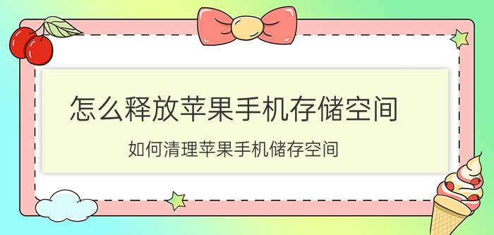 怎么释放苹果手机存储空间 如何清理苹果手机储存空间